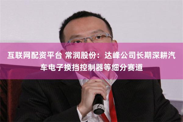 互联网配资平台 常润股份：达峰公司长期深耕汽车电子换挡控制器等细分赛道