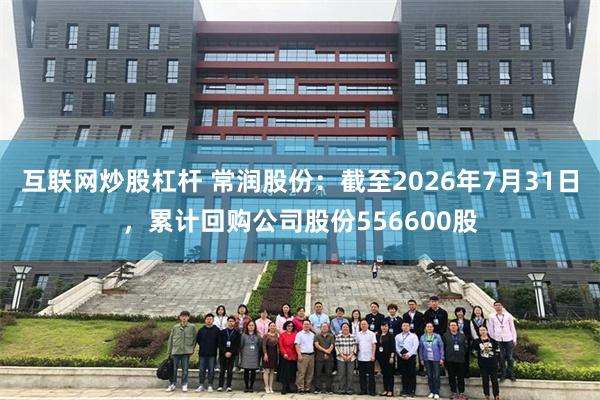 互联网炒股杠杆 常润股份：截至2026年7月31日，累计回购公司股份556600股