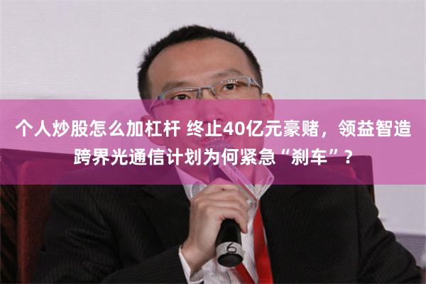 个人炒股怎么加杠杆 终止40亿元豪赌，领益智造跨界光通信计划为何紧急“刹车”？