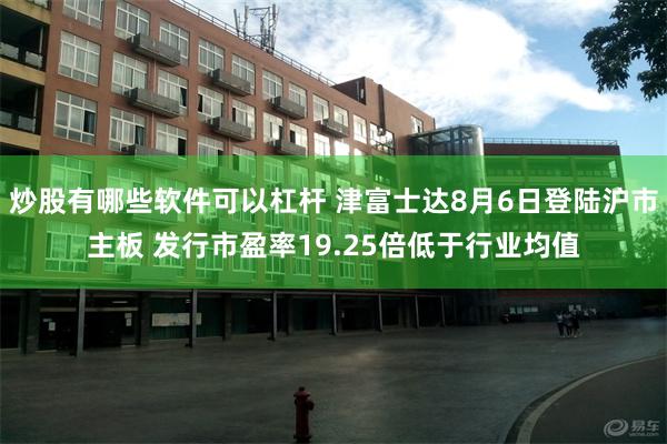 炒股有哪些软件可以杠杆 津富士达8月6日登陆沪市主板 发行市盈率19.25倍低于行业均值
