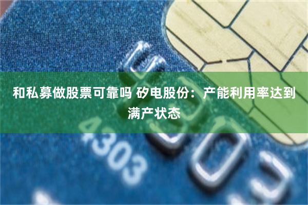 和私募做股票可靠吗 矽电股份：产能利用率达到满产状态