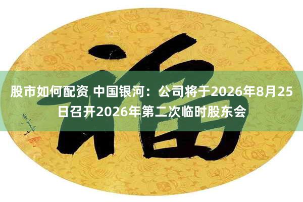 股市如何配资 中国银河：公司将于2026年8月25日召开2026年第二次临时股东会