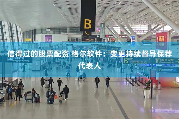 信得过的股票配资 格尔软件：变更持续督导保荐代表人