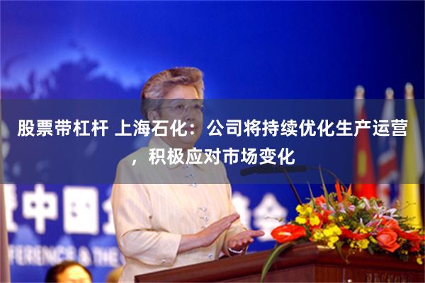 股票带杠杆 上海石化：公司将持续优化生产运营，积极应对市场变化