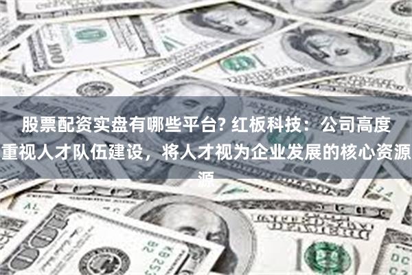 股票配资实盘有哪些平台? 红板科技：公司高度重视人才队伍建设，将人才视为企业发展的核心资源