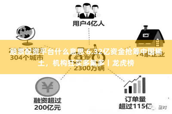 股票配资平台什么意思 6.32亿资金抢筹中国稀土，机构狂买多氟多丨龙虎榜