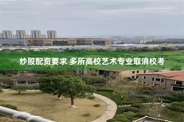 炒股配资要求 多所高校艺术专业取消校考
