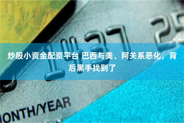 炒股小资金配资平台 巴西与美、阿关系恶化，背后黑手找到了