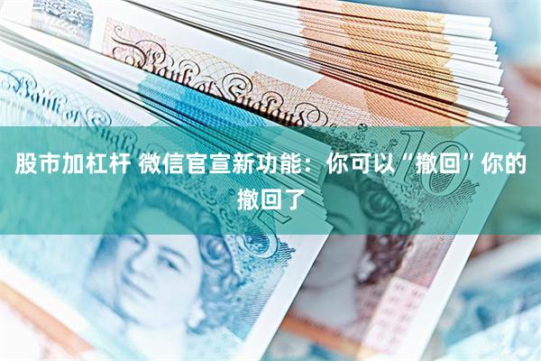 股市加杠杆 微信官宣新功能:你可以“撤回”你的撤回了