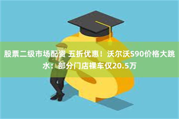 股票二级市场配资 五折优惠！沃尔沃S90价格大跳水：部分门店裸车仅20.5万