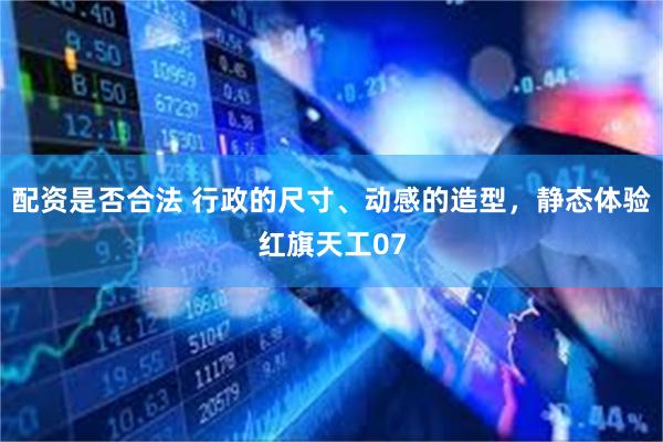 配资是否合法 行政的尺寸、动感的造型，静态体验红旗天工07