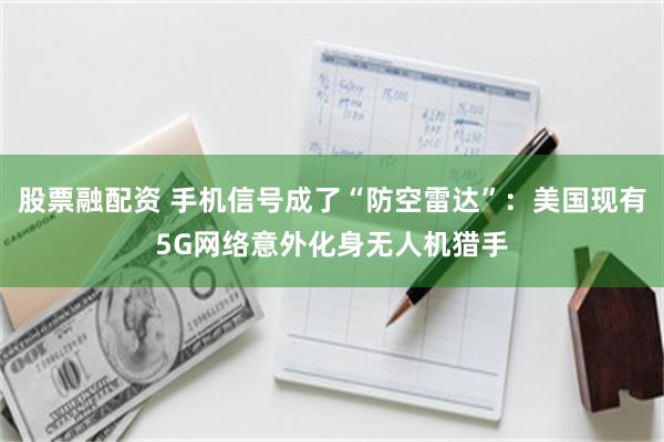 股票融配资 手机信号成了“防空雷达”：美国现有5G网络意外化身无人机猎手