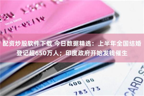 配资炒股软件下载 今日数据精选：上半年全国结婚登记超650万人；印度政府开始发钱催生