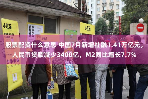 股票配资什么意思 中国7月新增社融1.41万亿元，人民币贷款减少3400亿，M2同比增长7.7%