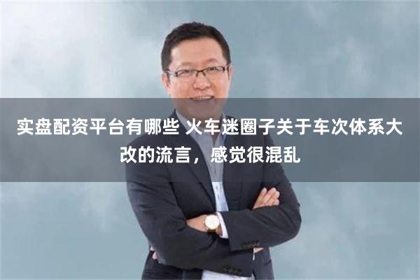 实盘配资平台有哪些 火车迷圈子关于车次体系大改的流言，感觉很混乱