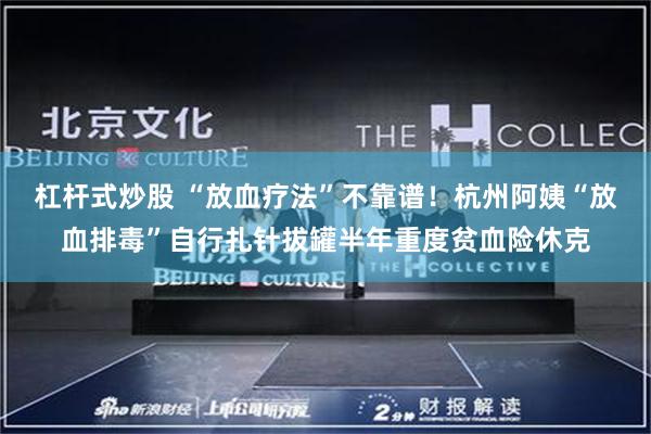 杠杆式炒股 “放血疗法”不靠谱！杭州阿姨“放血排毒”自行扎针拔罐半年重度贫血险休克