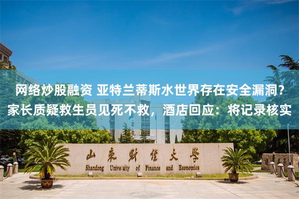 网络炒股融资 亚特兰蒂斯水世界存在安全漏洞？家长质疑救生员见死不救，酒店回应：将记录核实