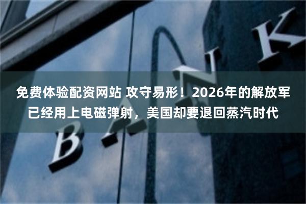 免费体验配资网站 攻守易形!2026年的解放军已经用上电磁弹射,美国却要退回蒸汽时代