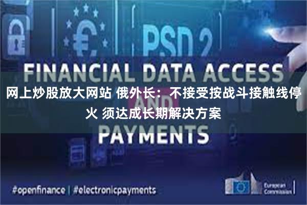 网上炒股放大网站 俄外长：不接受按战斗接触线停火 须达成长期解决方案