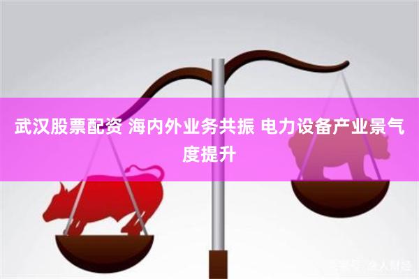 武汉股票配资 海内外业务共振 电力设备产业景气度提升