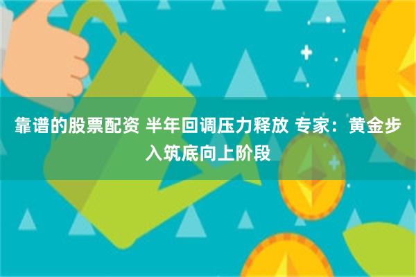 靠谱的股票配资 半年回调压力释放 专家：黄金步入筑底向上阶段