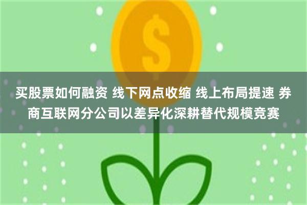 买股票如何融资 线下网点收缩 线上布局提速 券商互联网分公司以差异化深耕替代规模竞赛