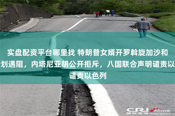 实盘配资平台哪里找 特朗普女婿开罗斡旋加沙和平计划遇阻,内塔尼亚胡公开拒斥,八国联合声明谴责以色列