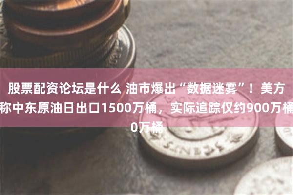 股票配资论坛是什么 油市爆出“数据迷雾”！美方称中东原油日出口1500万桶，实际追踪仅约900万桶