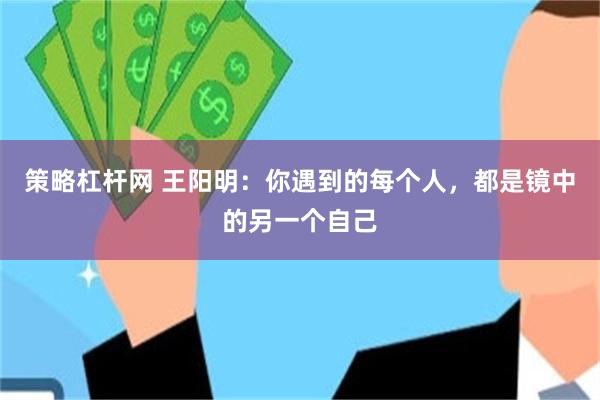策略杠杆网 王阳明：你遇到的每个人，都是镜中的另一个自己
