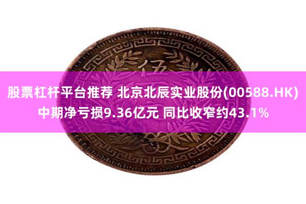 股票杠杆平台推荐 北京北辰实业股份(00588.HK)中期净亏损9.36亿元 同比收窄约43.1%
