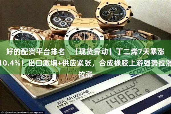 好的配资平台排名   【现货异动】丁二烯7天暴涨10.4%！出口激增+供应紧张，合成橡胶上游强势拉涨
