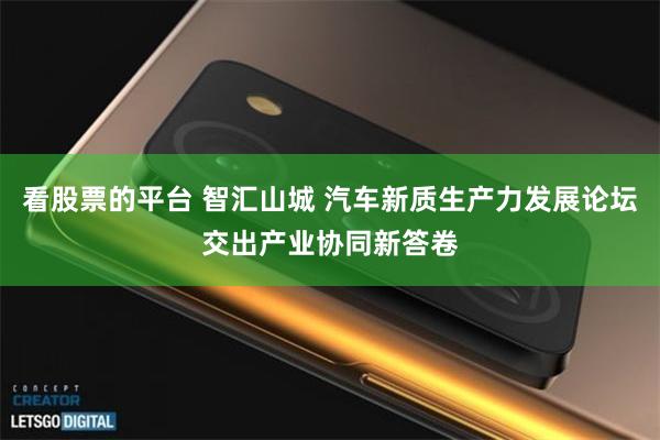 看股票的平台 智汇山城 汽车新质生产力发展论坛交出产业协同新答卷