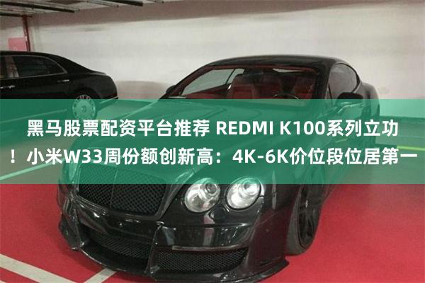 黑马股票配资平台推荐 REDMI K100系列立功！小米W33周份额创新高：4K-6K价位段位居第一