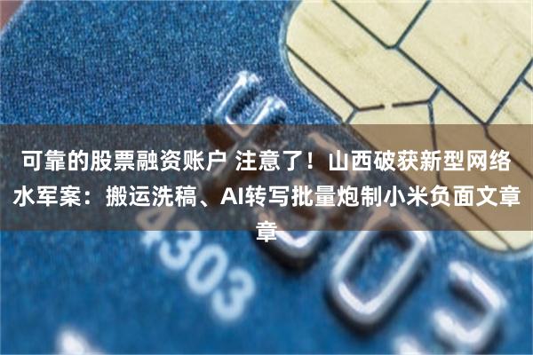 可靠的股票融资账户 注意了！山西破获新型网络水军案：搬运洗稿、AI转写批量炮制小米负面文章