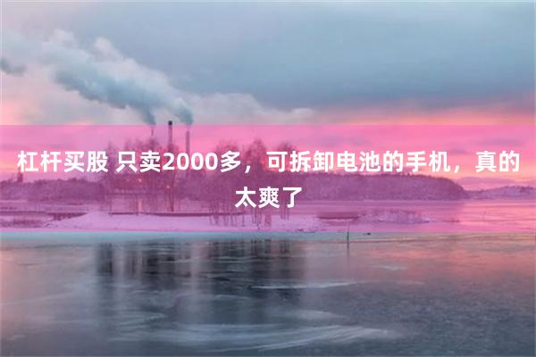 杠杆买股 只卖2000多，可拆卸电池的手机，真的太爽了