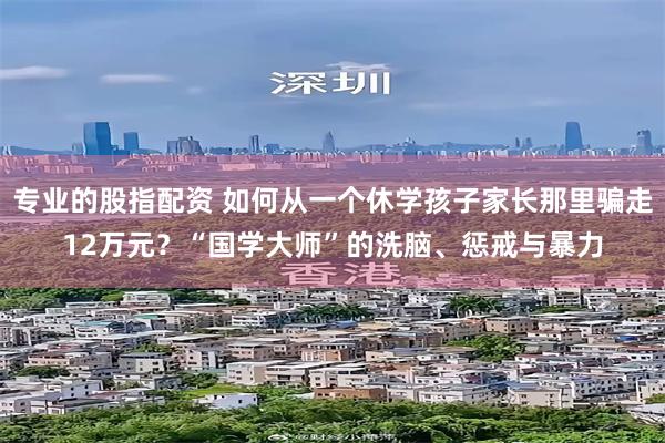 专业的股指配资 如何从一个休学孩子家长那里骗走12万元？“国学大师”的洗脑、惩戒与暴力