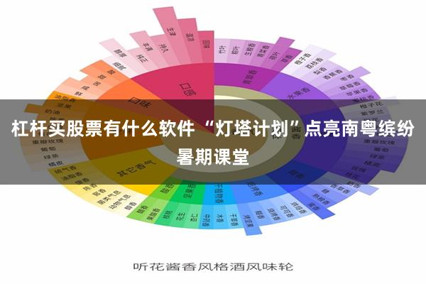 杠杆买股票有什么软件 “灯塔计划”点亮南粤缤纷暑期课堂