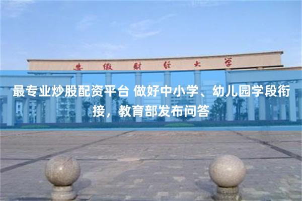 最专业炒股配资平台 做好中小学、幼儿园学段衔接，教育部发布问答