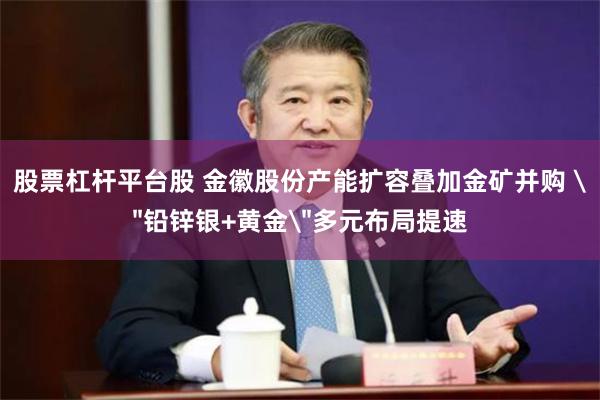 股票杠杆平台股 金徽股份产能扩容叠加金矿并购 