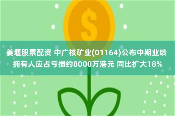 姜堰股票配资 中广核矿业(01164)公布中期业绩 拥有人应占亏损约8000万港元 同比扩大18%