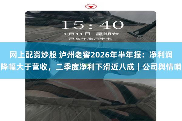 网上配资炒股 泸州老窖2026年半年报:净利润降幅大于营收,二季度净利下滑近八成|公司舆情哨