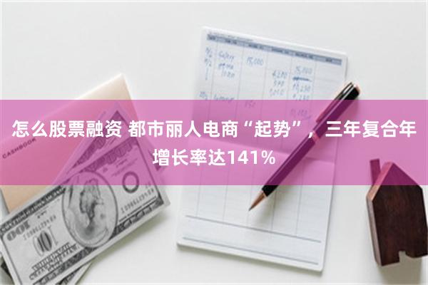 怎么股票融资 都市丽人电商“起势”,三年复合年增长率达141%