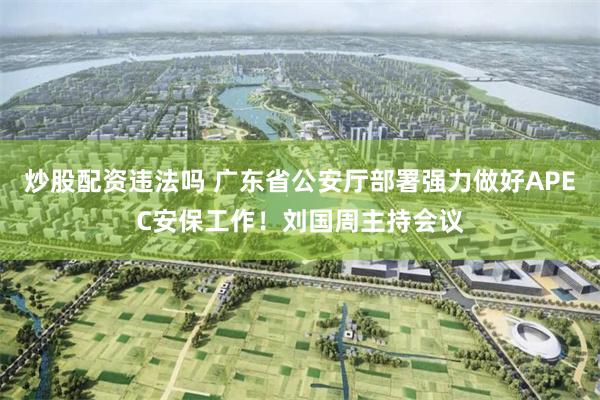 炒股配资违法吗 广东省公安厅部署强力做好APEC安保工作!刘国周主持会议