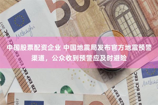 中国股票配资企业 中国地震局发布官方地震预警渠道,公众收到预警应及时避险