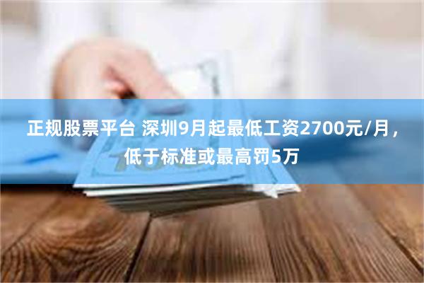 正规股票平台 深圳9月起最低工资2700元/月，低于标准或最高罚5万