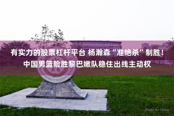 有实力的股票杠杆平台 杨瀚森“准绝杀”制胜！中国男篮险胜黎巴嫩队稳住出线主动权