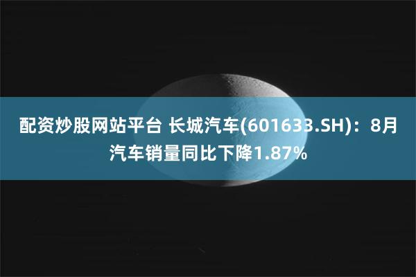 配资炒股网站平台 长城汽车(601633.SH)：8月汽车销量同比下降1.87%