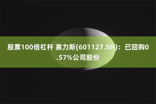 股票100倍杠杆 赛力斯(601127.SH)：已回购0.57%公司股份