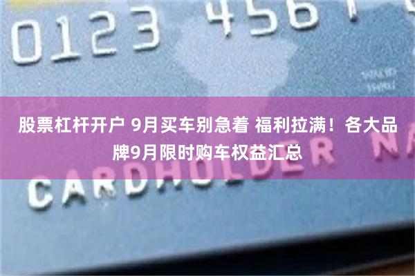 股票杠杆开户 9月买车别急着 福利拉满！各大品牌9月限时购车权益汇总