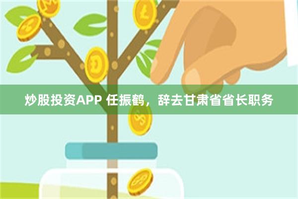 炒股投资APP 任振鹤，辞去甘肃省省长职务